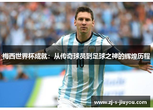 梅西世界杯成就：从传奇球员到足球之神的辉煌历程