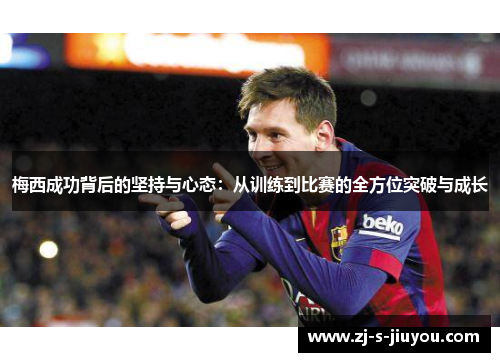 梅西成功背后的坚持与心态：从训练到比赛的全方位突破与成长