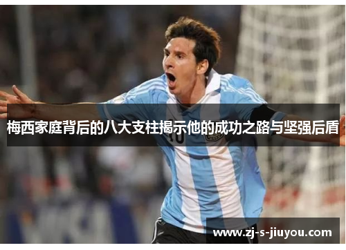 梅西家庭背后的八大支柱揭示他的成功之路与坚强后盾