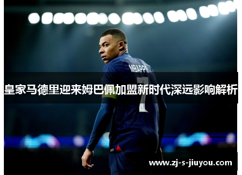 皇家马德里迎来姆巴佩加盟新时代深远影响解析
