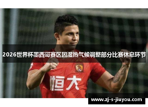 2026世界杯墨西哥赛区因湿热气候调整部分比赛休息环节