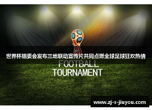 世界杯组委会发布三地联动宣传片共同点燃全球足球狂欢热情