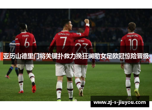 亚历山德里门将关键扑救力挽狂澜助女足欧冠惊险晋级