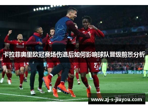 卡拉菲奥里欧冠赛场伤退后如何影响球队晋级前景分析 卡拉菲奥里欧冠赛场伤退后如何影响球队晋级前景分析