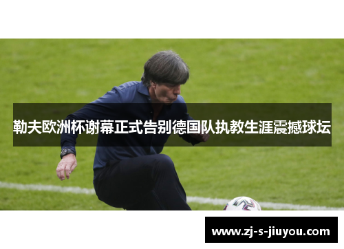 勒夫欧洲杯谢幕正式告别德国队执教生涯震撼球坛 勒夫欧洲杯谢幕正式告别德国队执教生涯震撼球坛