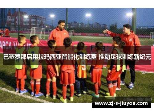 巴塞罗那启用拉玛西亚智能化训练室 推动足球训练新纪元 巴塞罗那启用拉玛西亚智能化训练室 推动足球训练新纪元