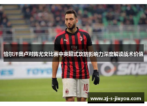 恰尔汗奥卢对阵尤文比赛中英超式攻防影响力深度解读战术价值