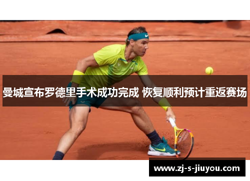 曼城宣布罗德里手术成功完成 恢复顺利预计重返赛场 曼城宣布罗德里手术成功完成 恢复顺利预计重返赛场