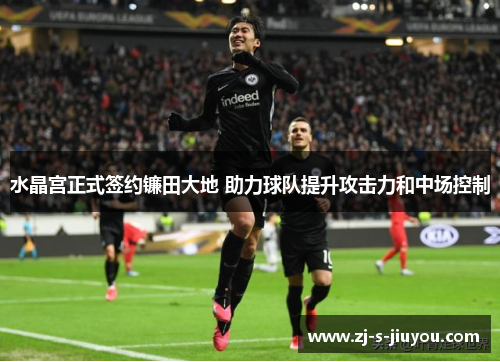 水晶宫正式签约镰田大地 助力球队提升攻击力和中场控制 水晶宫正式签约镰田大地 助力球队提升攻击力和中场控制