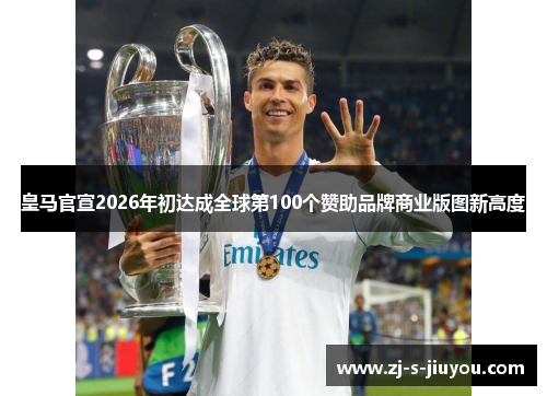 皇马官宣2026年初达成全球第100个赞助品牌商业版图新高度