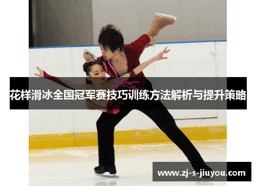 花样滑冰全国冠军赛技巧训练方法解析与提升策略