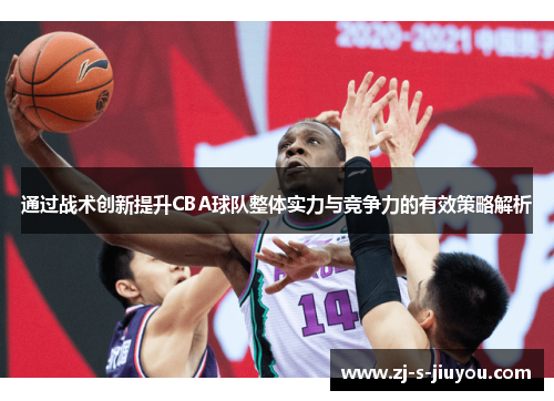 通过战术创新提升CBA球队整体实力与竞争力的有效策略解析 通过战术创新提升CBA球队整体实力与竞争力的有效策略解析