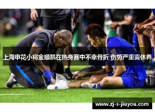 上海申花小将金顺凯在热身赛中不幸骨折 伤势严重需休养 上海申花小将金顺凯在热身赛中不幸骨折 伤势严重需休养