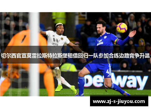 切尔西官宣莫雷拉斯特拉斯堡租借回归一队参加合练边路竞争升温 切尔西官宣莫雷拉斯特拉斯堡租借回归一队参加合练边路竞争升温